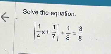 Solve the equation.
| 1/4 x+ 1/7 |+ 1/8 = 3/8 