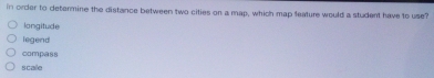 in orcer to determine the distance between two cities on a map, which map feature would a student have to use?
longitude
legend
compass
scale