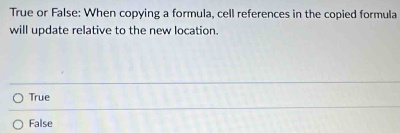 True or False: When copying a formula, cell references in the copied formula
will update relative to the new location.
True
False