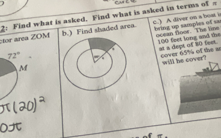 2: Find what is asked. Find what is asked in terms of π c.) A diver on a boat is
ocean floor. The line
tor area ZOM b.) Find shaded area.
bring up samples of sa
100 feet long and the
at a dept of 80 feet.
cover 65% of the ar
will he cover?