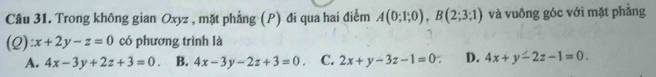 Trong không gian Oxyz , mặt phẳng (P) đi qua hai điểm A(0;1;0), B(2;3;1) và vuông góc với mặt phảng
(2) x+2y-z=0 có phương trình là
A. 4x-3y+2z+3=0. B. 4x-3y-2z+3=0. C. 2x+y-3z-1=0 a D. 4x+y-2z-1=0.