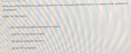 What ar sone mings that a persion should do itf as seusuar pain/tst/wart of or around their geniala b
discovere o'
Select all that apply
get over-the-cour ler medkseton to thes B
wat for it to-go away in time.
fell sexal partners sbout it
get an 5T1 sceesing