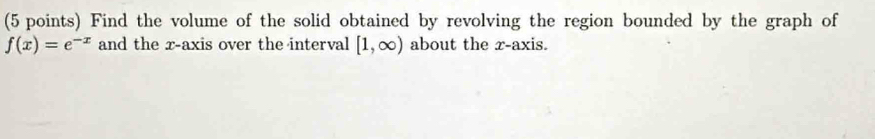 Find the volume of the solid obtained by revolving the region bounded by the graph of
f(x)=e^(-x) and the x-axis over the interval [1,∈fty ) about the r -axis.