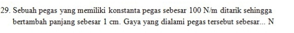 Sebuah pegas yang memiliki konstanta pegas sebesar 100 N/m ditarik sehingga 
bertambah panjang sebesar 1 cm. Gaya yang dialami pegas tersebut sebesar... N