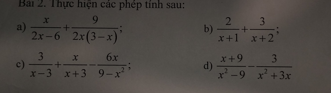 Thực hiện các phép tính sau: 
a)  x/2x-6 + 9/2x(3-x) ;  2/x+1 + 3/x+2 ; 
b) 
c)  3/x-3 + x/x+3 - 6x/9-x^2 ; d)  (x+9)/x^2-9 - 3/x^2+3x 