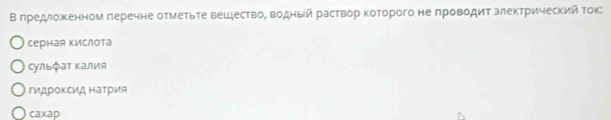 Β πредложенном πеречне отметьте вешдествоΒ водный раствор κоторого не πроводит злеκтрический τοк:
серная кислота
сульфаΤ Κалия
гидроΚсид натрия
caxap