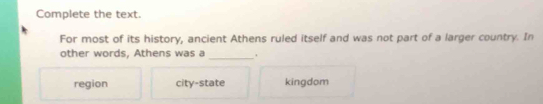 Complete the text.
For most of its history, ancient Athens ruled itself and was not part of a larger country. In
_
other words, Athens was a
region city-state kingdom