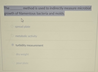 The_ method is used to indirectly measure microbial
growth of fılamentous bacteria and molds.
spread plate
metabolic activity
turbidity measurement
dry weight
pour plate