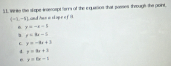 Write the slope-intercept form of the equation that passes through the point,
(-1,-5) , and has a slope of B.
a. y=-x-5
b. y=8x-5
C. y=-8x+3
d. y=8x+3
e . y=8x-1