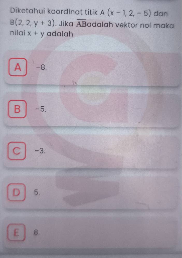 Diketahui koordinat titik A(x-1,2,-5) dan
B(2,2,y+3). Jika overline AB adalah vektor nol maka 
nilai x+y adalah
A -8.
B -5.
C -3.
D 5.
E 8.