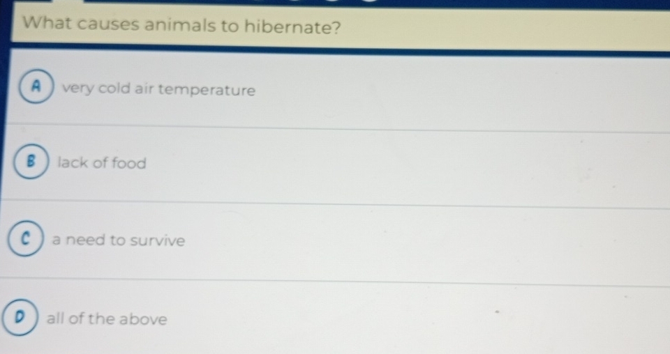 What causes animals to hibernate?
A very cold air temperature
B  lack of food
C  a need to survive
D all of the above