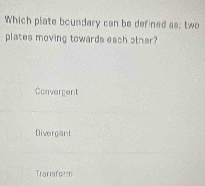 Which plate boundary can be defined as; two
plates moving towards each other?
Convergent
Divergent
Transform