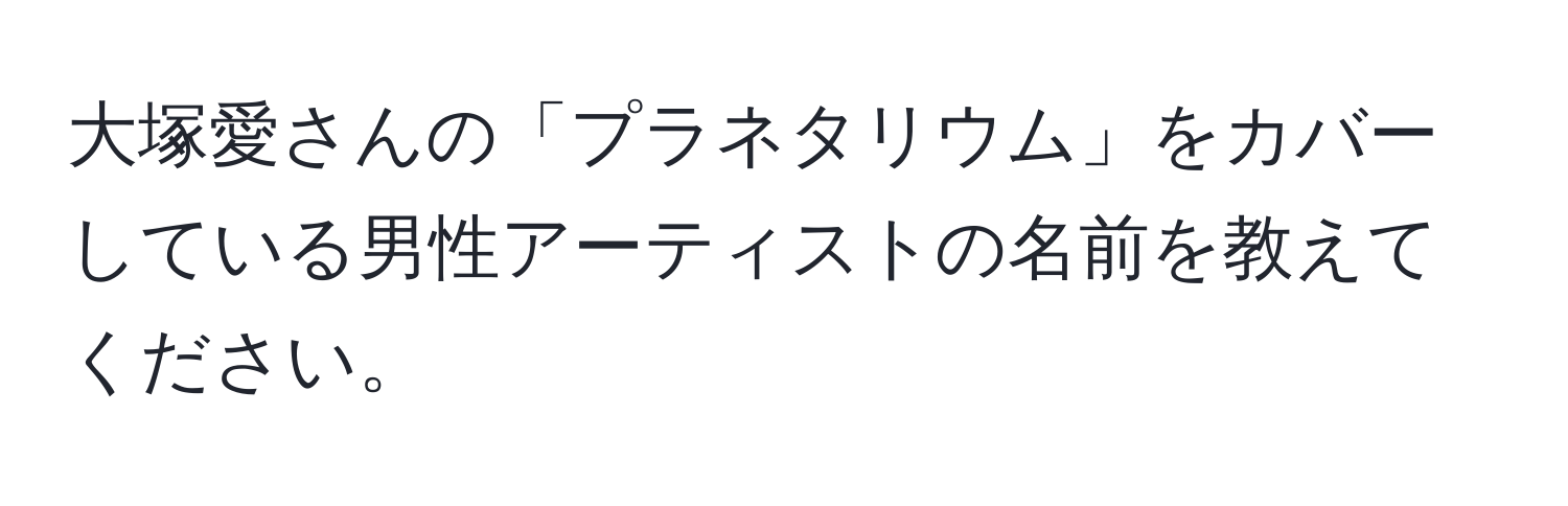 大塚愛さんの「プラネタリウム」をカバーしている男性アーティストの名前を教えてください。