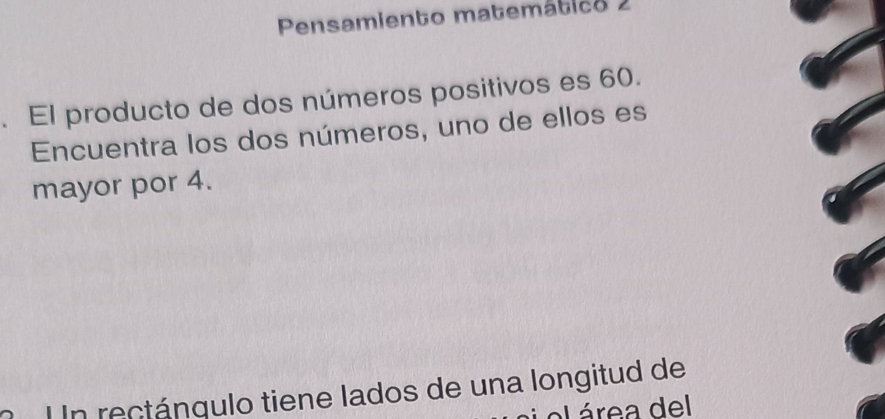 Pensamiento matemático 2 
. El producto de dos números positivos es 60. 
Encuentra los dos números, uno de ellos es 
mayor por 4. 
n rectángulo tiene lados de una longitud de 
Lárea del