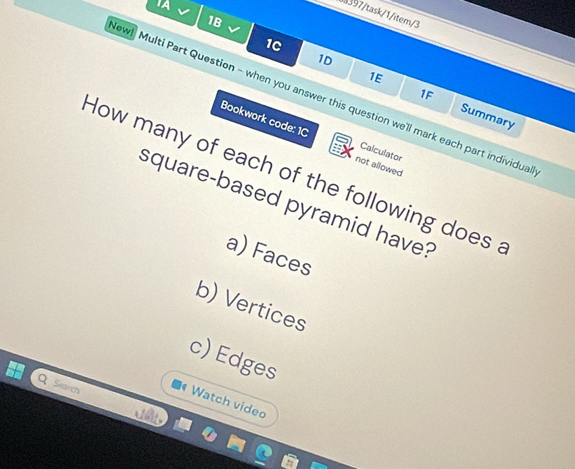 IA 
Ja397/task/1/ītem/3 
1B 
1C 
1D 
1E 
1F 
ew! Multi Part Question - when you answer this question we'll mark each part individua 
Summary 
Bookwork code: 1C Calculator 
not allowed 
How many of each of the following does . 
square-based pyramid have? 
a) Faces 
b) Vertices 
c) Edges 
Search 
Watch video