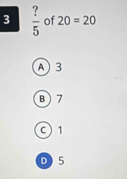 3  ?/5  of 20=20
A 3
B 7
c 1
D) 5