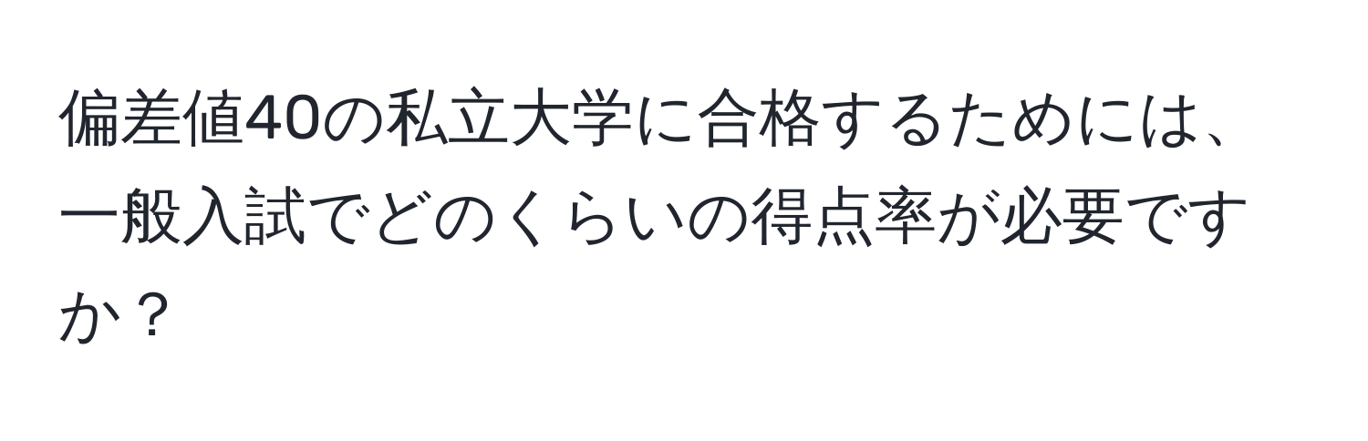 偏差値40の私立大学に合格するためには、一般入試でどのくらいの得点率が必要ですか？