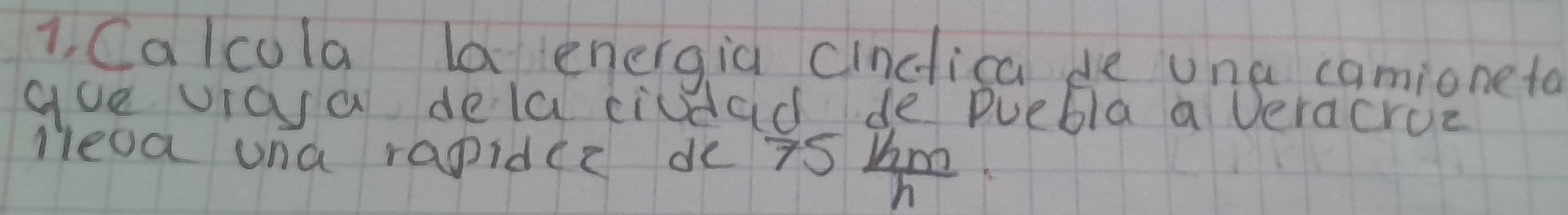 1, Calcola la energia cinclica de una camioneta 
gue viaa dela ciudad de puebla a veracroe 
Heaa una rapidec de 7s frac 1hmmh