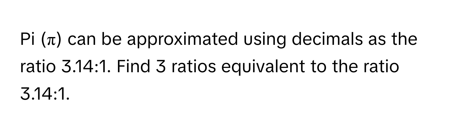 Solved: Pi (π) can be approximated using decimals as the ratio 3.14:1 ...