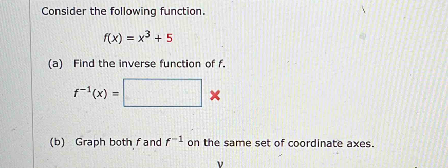 Consider the following function.
f(x)=x^3+5
6 
(a) Find the inverse function of f.
f^(-1)(x)=□
(b) Graph both fand f^(-1) on the same set of coordinate axes. 
ν