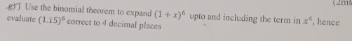 (2mk 
Use the binomial theorem to expand (1+x)^6 upto and including the term in x^4 , hence 
evaluate (1.15)^6 correct to 4 decimal places