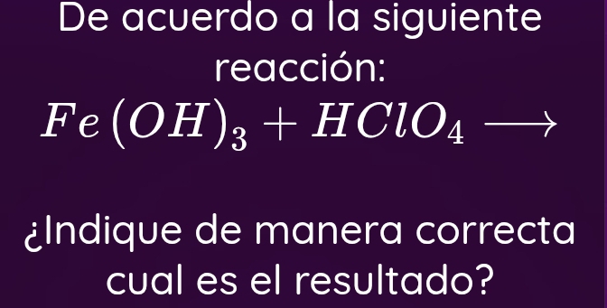 De acuerdo a la siguiente 
reacción:
(-3,4)
F e (OH)_3+HClO_4 (-3,4)
¿Indique de manera correcta 
cual es el resultado?