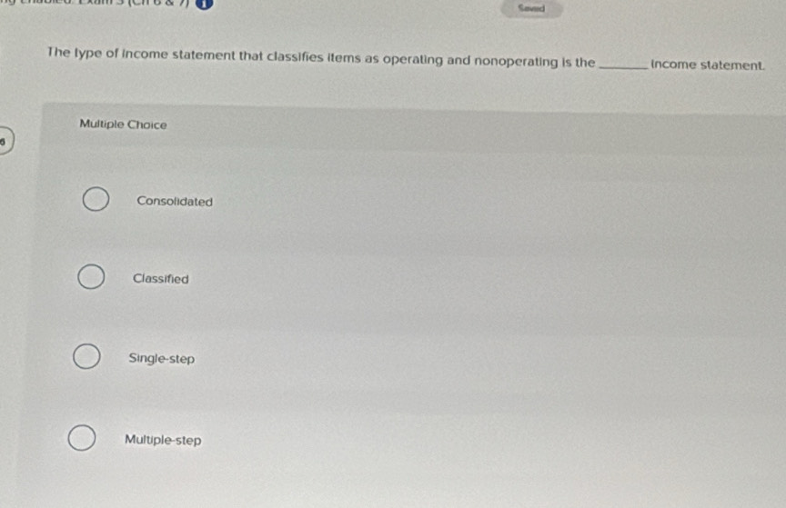 Saved
The type of income statement that classifies items as operating and nonoperating is the_ income statement.
Multiple Choice
Consolidated
Classified
Single-step
Multiple-step