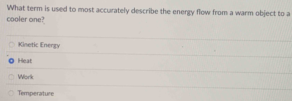 What term is used to most accurately describe the energy flow from a warm object to a
cooler one?
Kinetic Energy
Heat
Work
Temperature