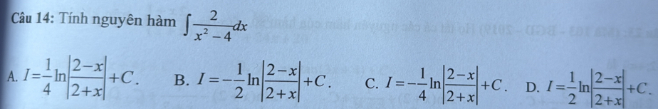 Tính nguyên hàm ∈t  2/x^2-4 dx
A. I= 1/4 ln | (2-x)/2+x |+C. B. I=- 1/2 ln | (2-x)/2+x |+C. C. I=- 1/4 ln | (2-x)/2+x |+C. D. I= 1/2 ln | (2-x)/2+x |+C.