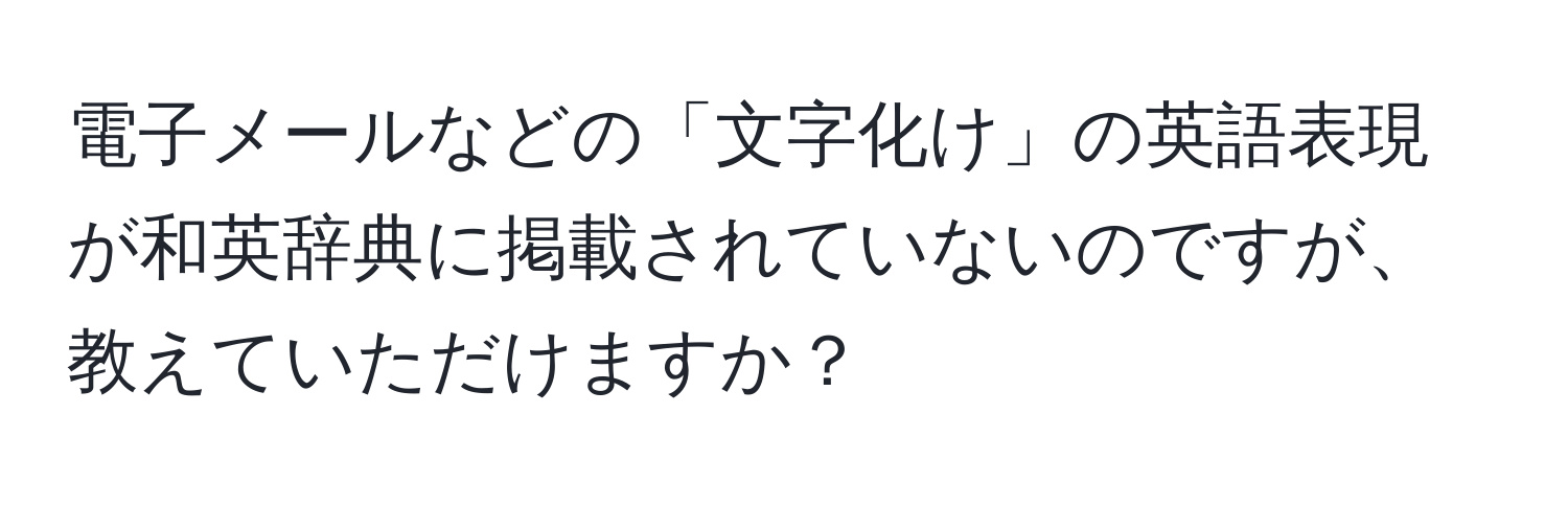 電子メールなどの「文字化け」の英語表現が和英辞典に掲載されていないのですが、教えていただけますか？