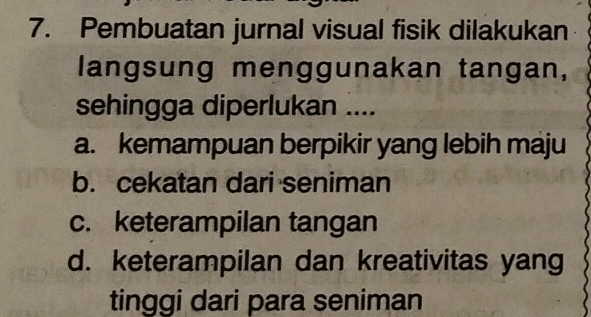 Pembuatan jurnal visual fisik dilakukan
langsung menggunakan tangan,
sehingga diperlukan ....
a. kemampuan berpikir yang lebih maju
b. cekatan dari seniman
c. keterampilan tangan
d. keterampilan dan kreativitas yang
tinggi dari para seniman