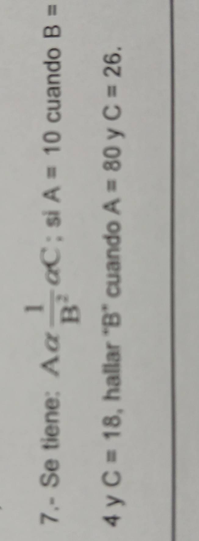 7.- Se tiene: Aα  1/B^2 alpha C; si A=10 cuando B=
4 y C=18 , hallar ‘ B ” cuando A=80 y C=26.