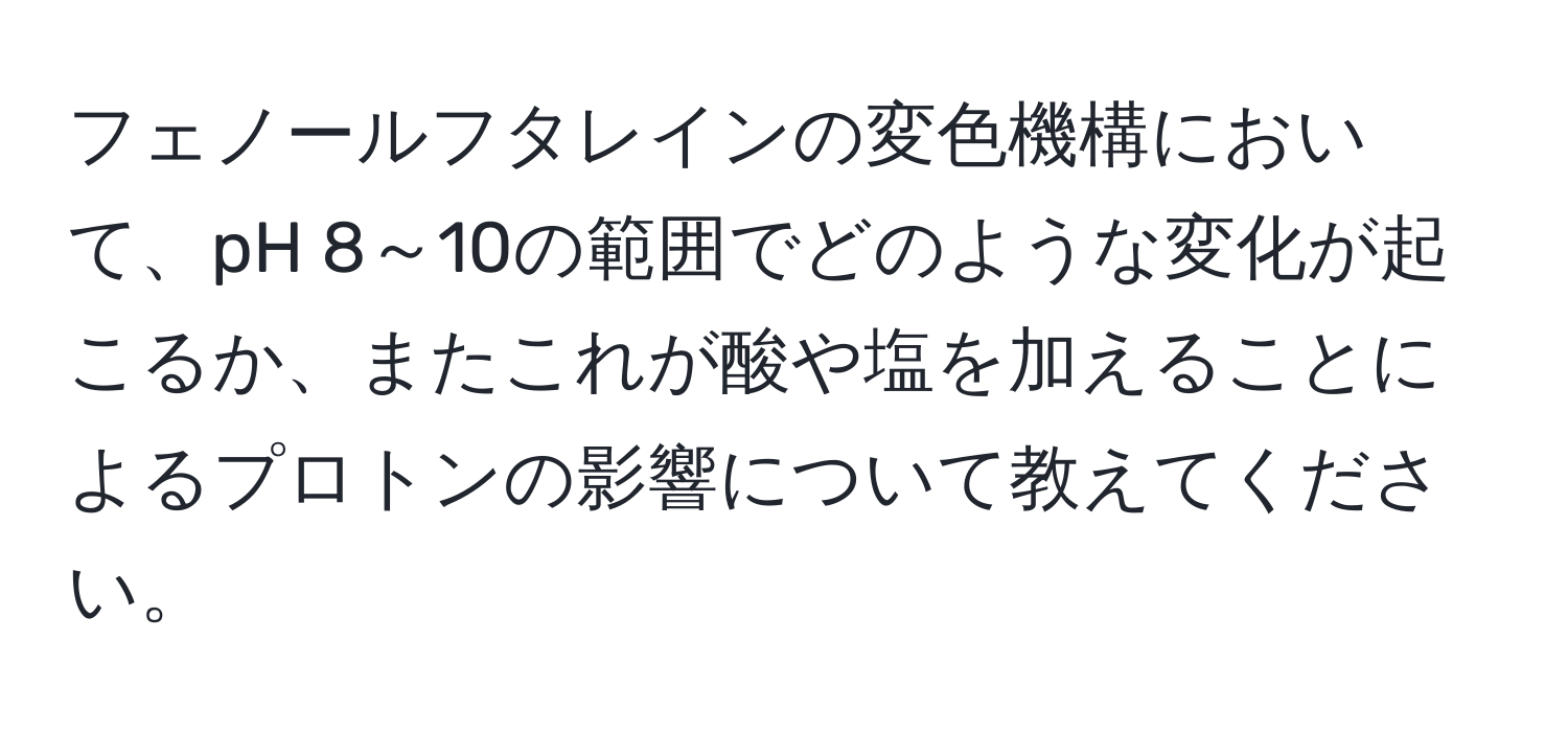 フェノールフタレインの変色機構において、pH 8～10の範囲でどのような変化が起こるか、またこれが酸や塩を加えることによるプロトンの影響について教えてください。