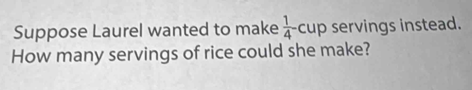 Suppose Laurel wanted to make  1/4 -cup servings instead. 
How many servings of rice could she make?