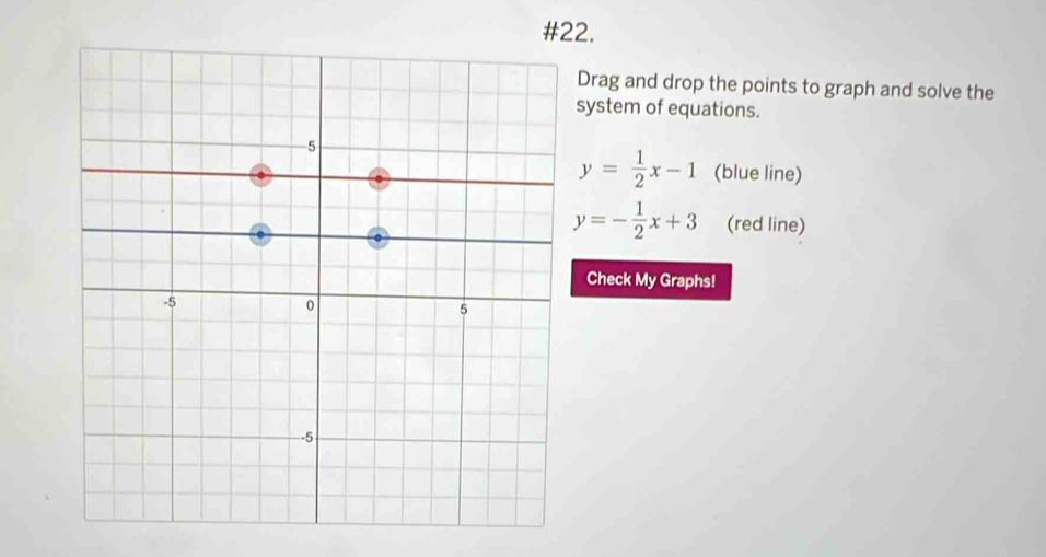 #22.
Drag and drop the points to graph and solve the
system of equations.
y= 1/2 x-1 (blue line)
y=- 1/2 x+3 (red line)
Check My Graphs!