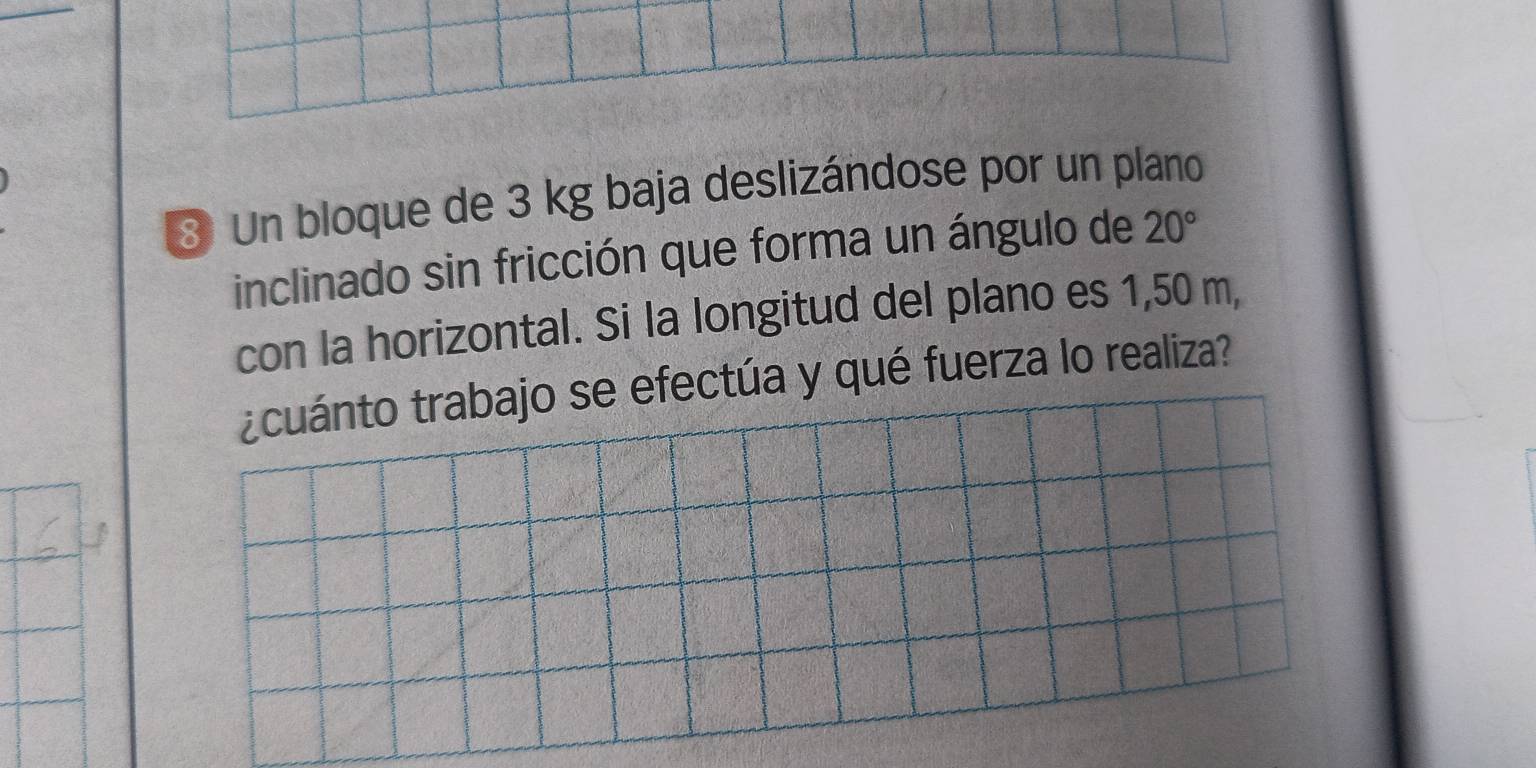 ③ Un bloque de 3 kg baja deslizándose por un plano 
inclinado sin fricción que forma un ángulo de 20°
con la horizontal. Si la longitud del plano es 1,50 m, 
¿cuánto trabajo se efectúa y qué fuerza lo realiza?