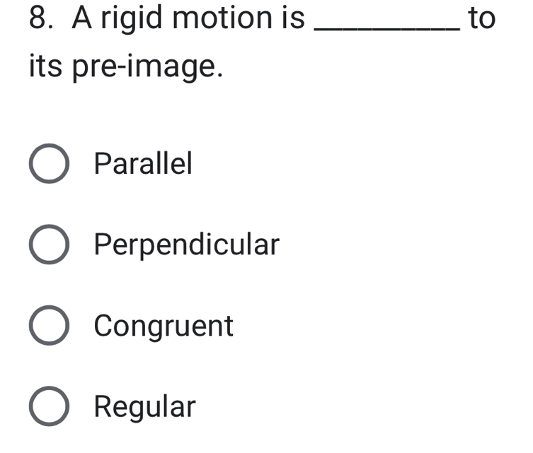 A rigid motion is _to
its pre-image.
Parallel
Perpendicular
Congruent
Regular