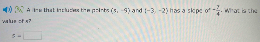 ) A line that includes the points (s,-9) and (-3,-2) has a slope of - 7/4 . What is the 
value of s?
s=□