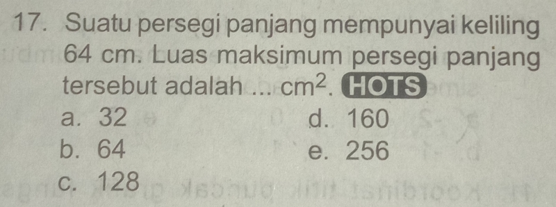 Suatu persegi panjang mempunyai keliling
64 cm. Luas maksimum persegi panjang
tersebut adalah _ cm^2. HOTS
a. 32 d. 160
b. 64 e. 256
c. 128