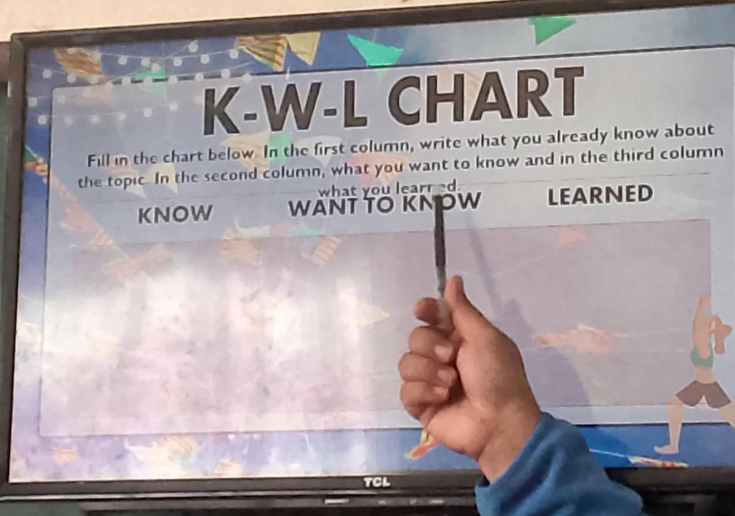 K-W-L CHART 
Fill in the chart below. In the first column, write what you already know about 
the topic. In the second column, what you want to know and in the third column 
what you learred 
KNOW WANT TO KNOW LEARNED 
CL