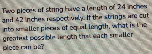 Two pieces of string have a length of 24 inches
and 42 inches respectively. If the strings are cut 
into smaller pieces of equal length, what is the 
greatest possible length that each smaller 
piece can be?