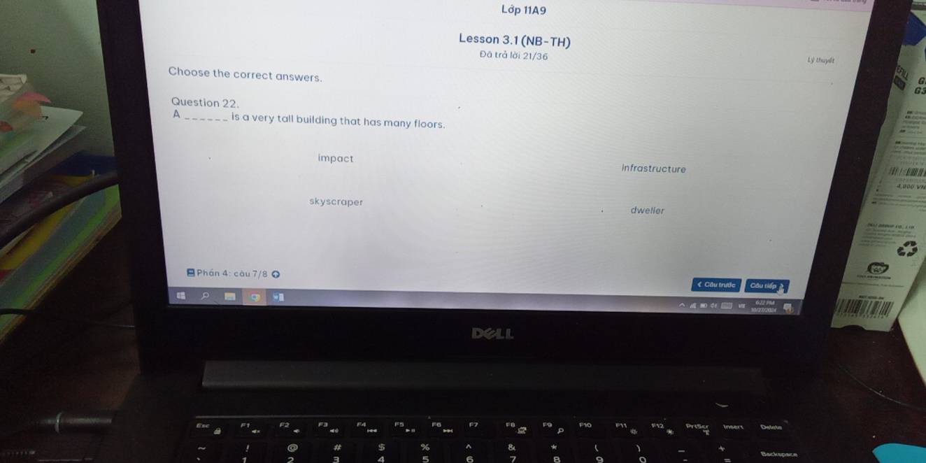 Lớp 11A9
Lesson 3.1 (NB-TH)
Đã trả lời 21/36
Lý thuyết
Choose the correct answers.
Question 22.
A_ is a very tall building that has many floors.
impact Infrastructure

skyscraper
dweller
Phán 4: càu 7/8
《 Cầu trước Câu tiếp
