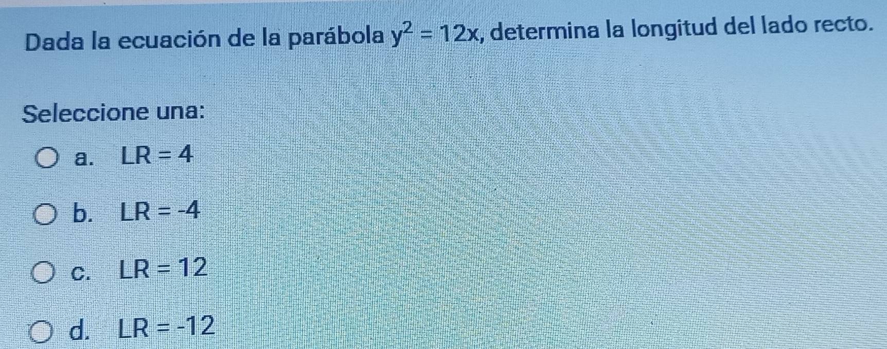 Dada la ecuación de la parábola y^2=12x , determina la longitud del lado recto.
Seleccione una:
a. LR=4
b. LR=-4
C. LR=12
d. LR=-12