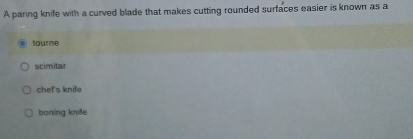 A paring knife with a curved blade that makes cutting rounded surfaces easier is known as a
toure
scimitar
chef's knife
boning knife