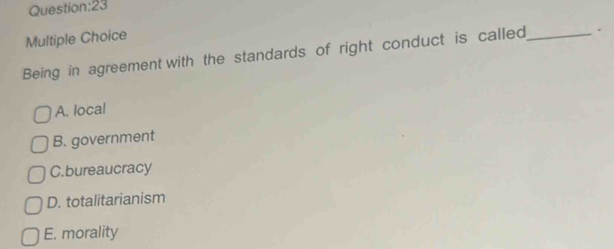 Being in agreement with the standards of right conduct is called_ .
A. local
B. government
C.bureaucracy
D. totalitarianism
E. morality