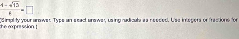  (4-sqrt(13))/8 =□
(Simplify your answer. Type an exact answer, using radicals as needed. Use integers or fractions for 
the expression.)