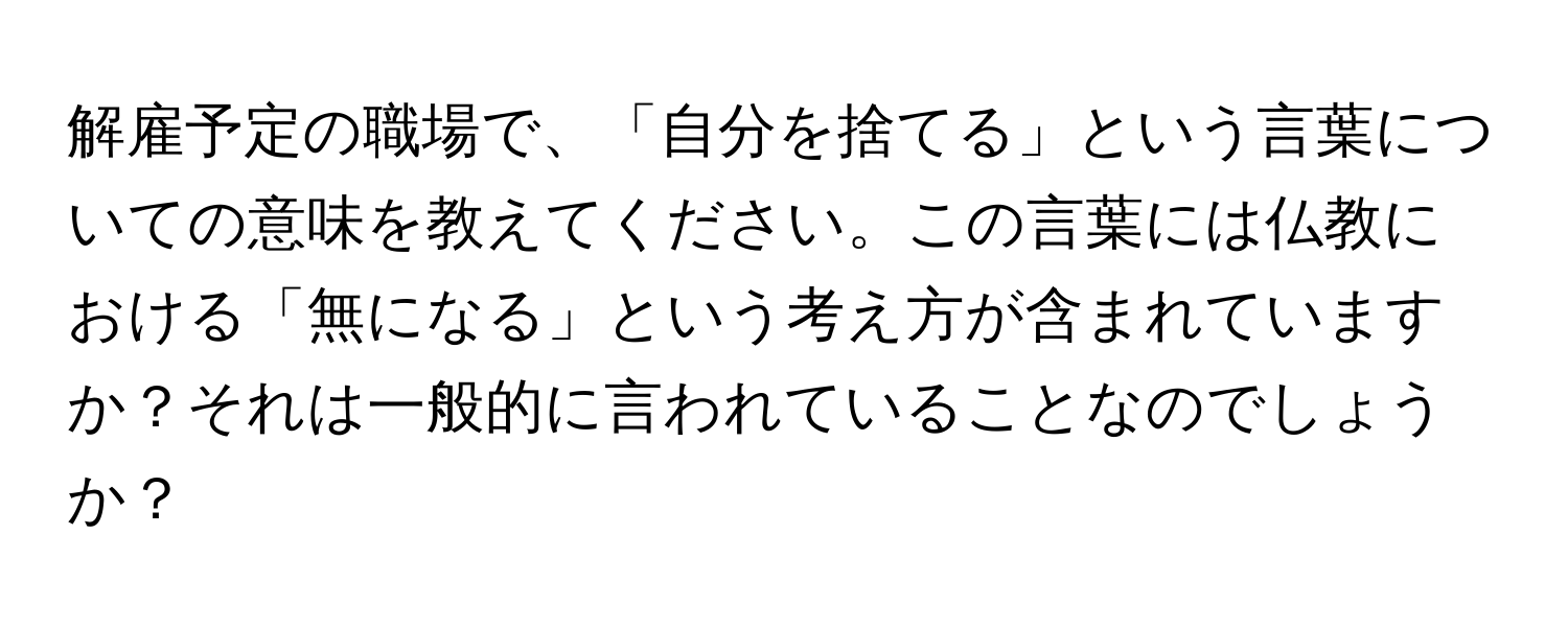 解雇予定の職場で、「自分を捨てる」という言葉についての意味を教えてください。この言葉には仏教における「無になる」という考え方が含まれていますか？それは一般的に言われていることなのでしょうか？