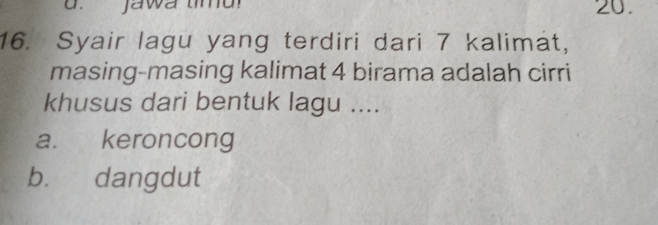 jawa tma! 20.
16. Syair lagu yang terdiri dari 7 kalimat,
masing-masing kalimat 4 birama adalah cirri
khusus dari bentuk lagu ....
a. keroncong
b. dangdut