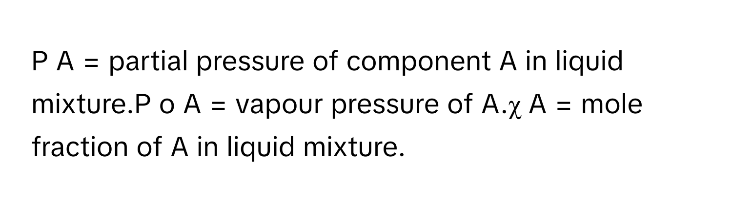 A         = partial pressure of component A in liquid mixture.P     o     A          = vapour pressure of A.χ     A          = mole fraction of A in liquid mixture.