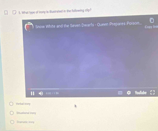 What type of irony is illustrated in the following clip?
Snow White and the Seven Dwarfs - Queen Prepares Poison...
Copy link
0.02 / 1.59 YouTube
Verbal irony
Situational irony
Dramatic irony